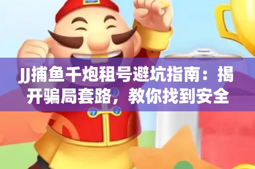 JJ捕鱼千炮租号避坑指南：揭开骗局套路，教你找到安全渠道！