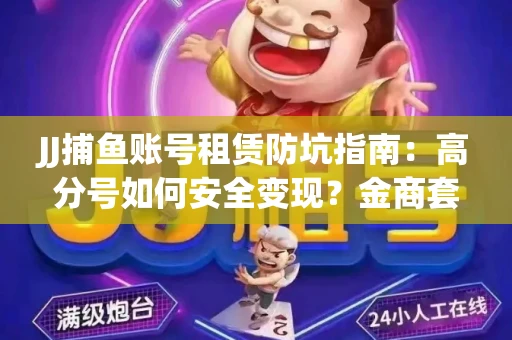 JJ捕鱼账号租赁防坑指南：高分号如何安全变现？金商套路大揭秘