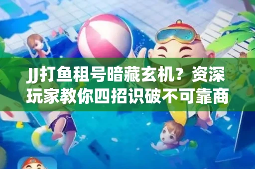 JJ打鱼租号暗藏玄机？资深玩家教你四招识破不可靠商家