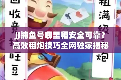 JJ捕鱼号哪里租安全可靠？高效租炮技巧全网独家揭秘