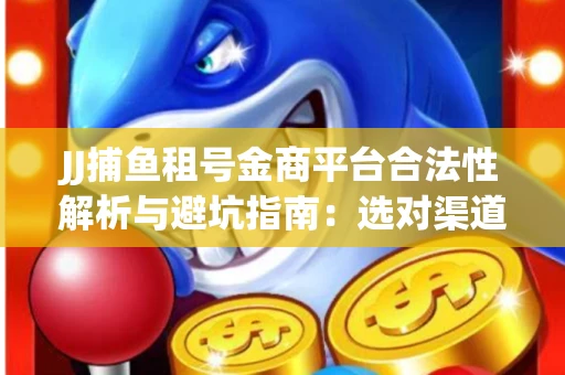 JJ捕鱼租号金商平台合法性解析与避坑指南：选对渠道才能安心赚钱