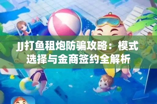 JJ打鱼租炮防骗攻略：模式选择与金商签约全解析