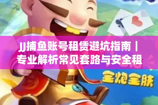 JJ捕鱼账号租赁避坑指南｜专业解析常见套路与安全租号法则