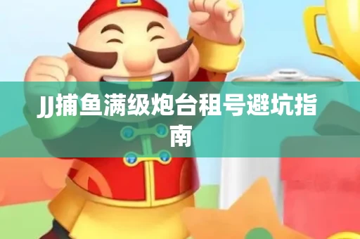 JJ捕鱼满级炮台租号避坑指南