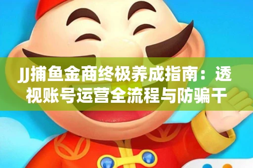 JJ捕鱼金商终极养成指南：透视账号运营全流程与防骗干货技巧