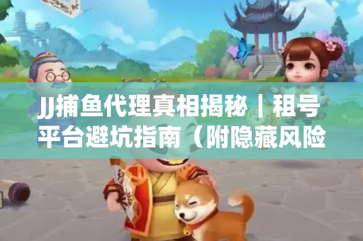 JJ捕鱼代理真相揭秘｜租号平台避坑指南（附隐藏风险预警）