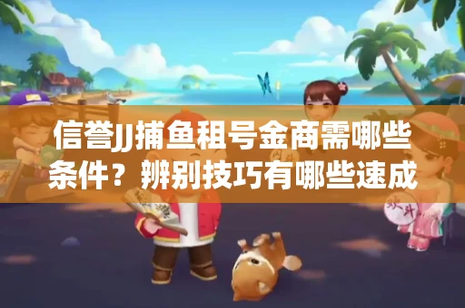 信誉JJ捕鱼租号金商需哪些条件？辨别技巧有哪些速成避坑指南