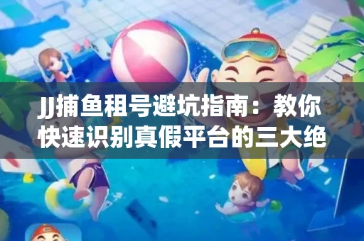 JJ捕鱼租号避坑指南：教你快速识别真假平台的三大绝招