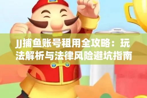 JJ捕鱼账号租用全攻略：玩法解析与法律风险避坑指南