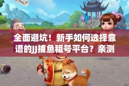 全面避坑！新手如何选择靠谱的JJ捕鱼租号平台？亲测租炮技巧大公开