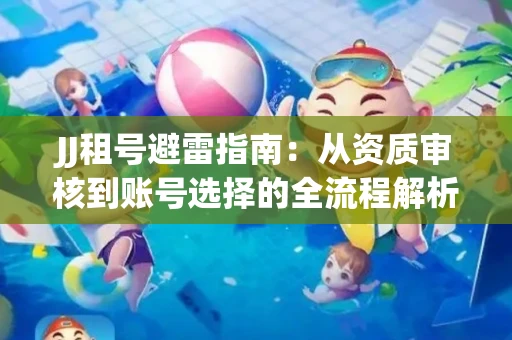 JJ租号避雷指南：从资质审核到账号选择的全流程解析！捕鱼经典账号有何独特差异？