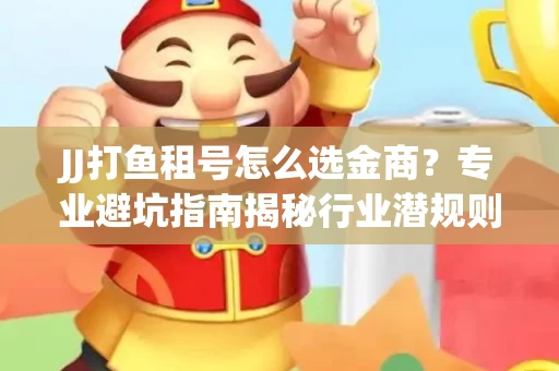 JJ打鱼租号怎么选金商？专业避坑指南揭秘行业潜规则