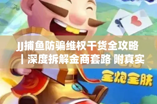 JJ捕鱼防骗维权干货全攻略｜深度拆解金商套路 附真实操作案例