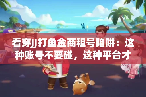 看穿JJ打鱼金商租号陷阱：这种账号不要碰，这种平台才靠谱